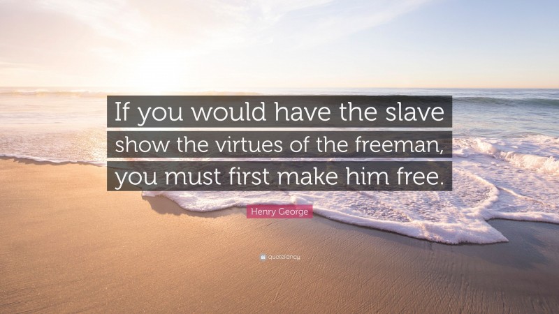 Henry George Quote: “If you would have the slave show the virtues of the freeman, you must first make him free.”