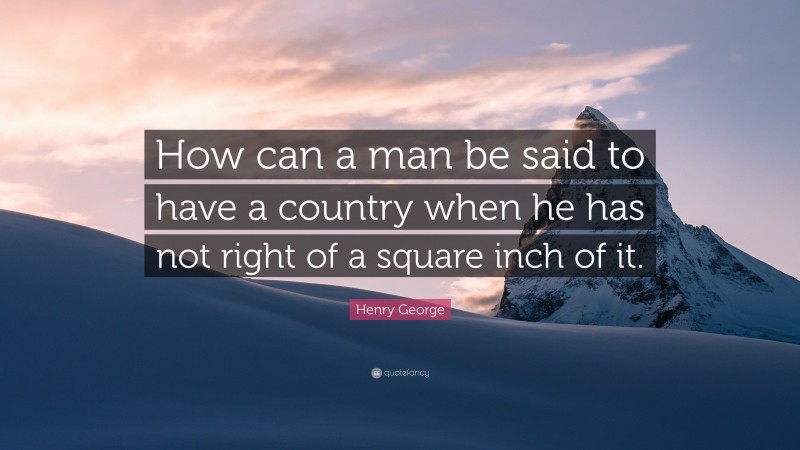 Henry George Quote: “How can a man be said to have a country when he has not right of a square inch of it.”
