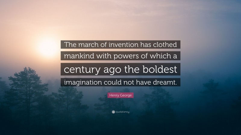 Henry George Quote: “The march of invention has clothed mankind with powers of which a century ago the boldest imagination could not have dreamt.”