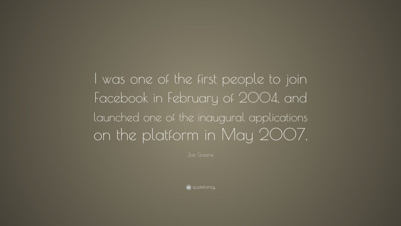 Joe Greene Quote: “I was one of the first people to join Facebook in February of 2004, and launched one of the inaugural applications on the platform in May 2007.”