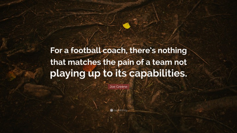 Joe Greene Quote: “For a football coach, there’s nothing that matches the pain of a team not playing up to its capabilities.”