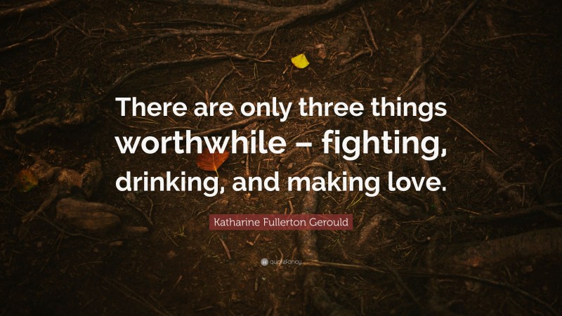 Katharine Fullerton Gerould Quote: “There are only three things worthwhile – fighting, drinking, and making love.”