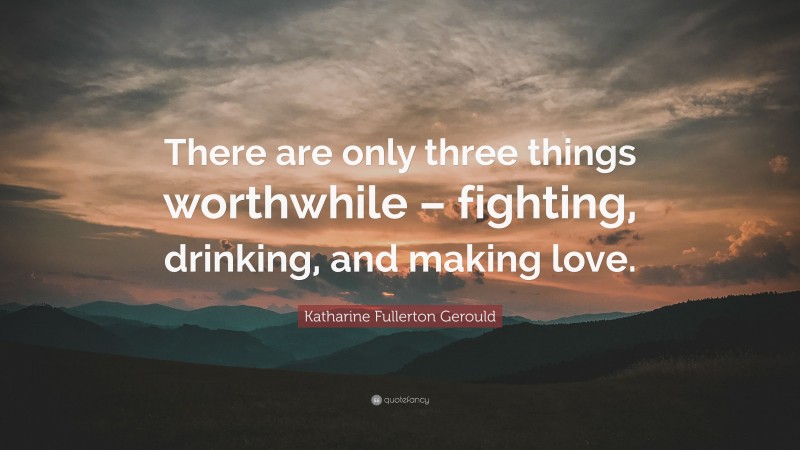 Katharine Fullerton Gerould Quote: “There are only three things worthwhile – fighting, drinking, and making love.”
