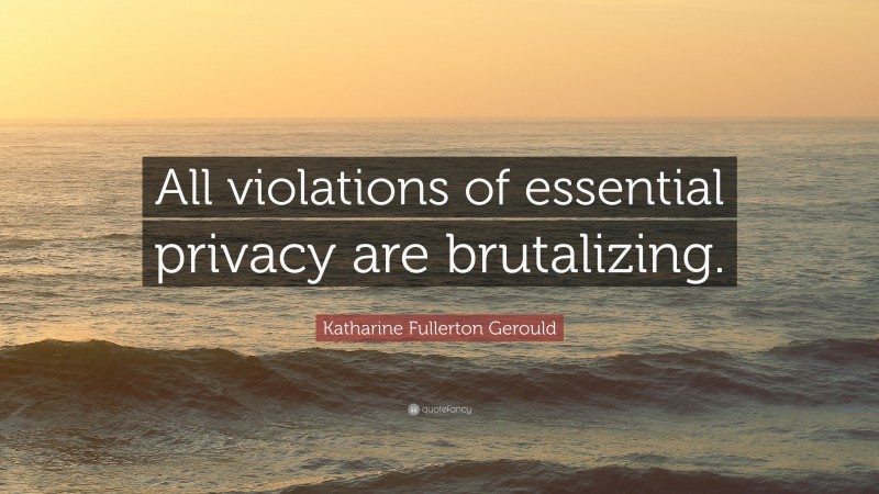 Katharine Fullerton Gerould Quote: “All violations of essential privacy are brutalizing.”