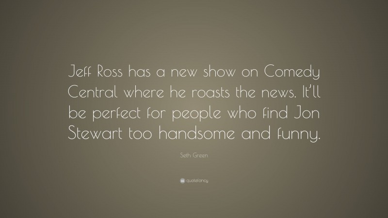Seth Green Quote: “Jeff Ross has a new show on Comedy Central where he roasts the news. It’ll be perfect for people who find Jon Stewart too handsome and funny.”