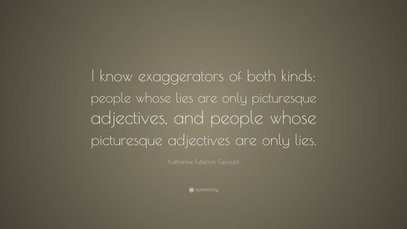 Katharine Fullerton Gerould Quote: “I know exaggerators of both kinds: people whose lies are only picturesque adjectives, and people whose picturesque adjectives are only lies.”