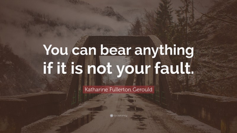 Katharine Fullerton Gerould Quote: “You can bear anything if it is not your fault.”