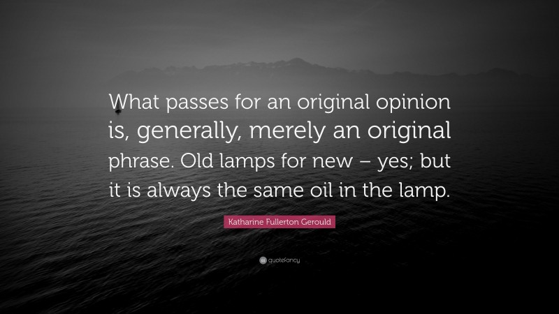 Katharine Fullerton Gerould Quote: “What passes for an original opinion is, generally, merely an original phrase. Old lamps for new – yes; but it is always the same oil in the lamp.”