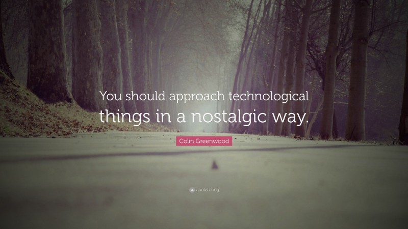 Colin Greenwood Quote: “You should approach technological things in a nostalgic way.”
