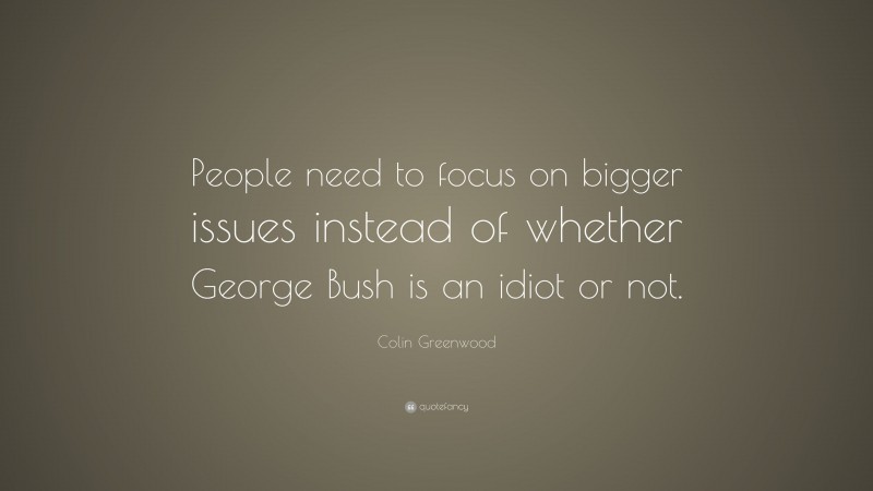 Colin Greenwood Quote: “People need to focus on bigger issues instead of whether George Bush is an idiot or not.”