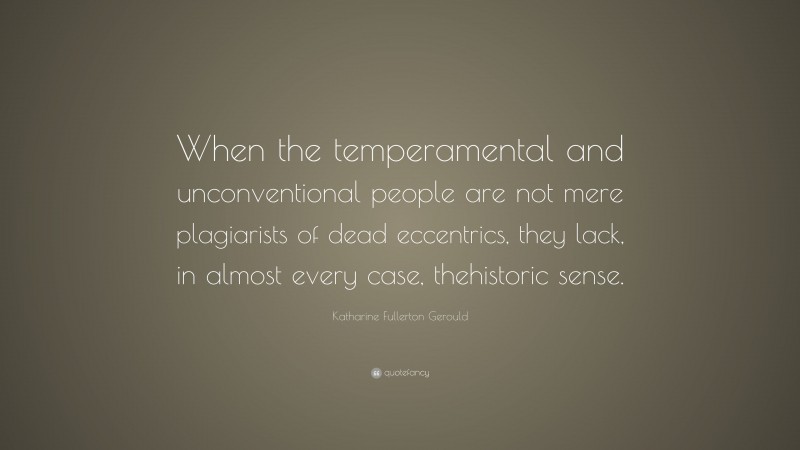 Katharine Fullerton Gerould Quote: “When the temperamental and unconventional people are not mere plagiarists of dead eccentrics, they lack, in almost every case, thehistoric sense.”
