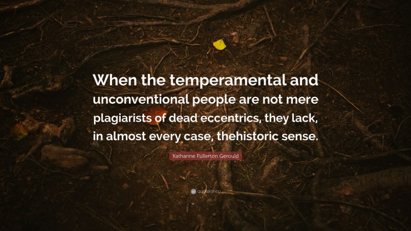 Katharine Fullerton Gerould Quote: “When the temperamental and unconventional people are not mere plagiarists of dead eccentrics, they lack, in almost every case, thehistoric sense.”