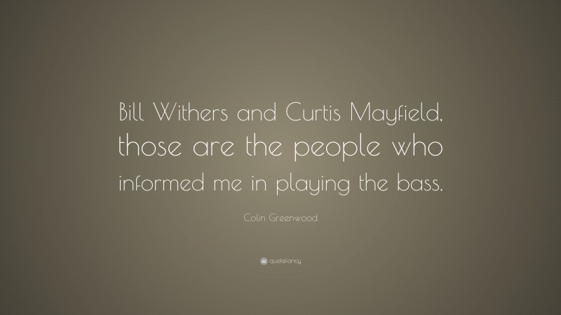 Colin Greenwood Quote: “Bill Withers and Curtis Mayfield, those are the people who informed me in playing the bass.”