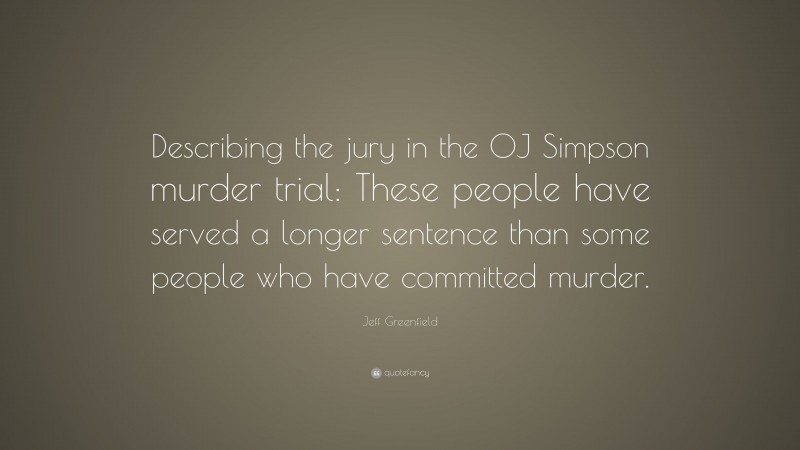 Jeff Greenfield Quote: “Describing the jury in the OJ Simpson murder trial: These people have served a longer sentence than some people who have committed murder.”