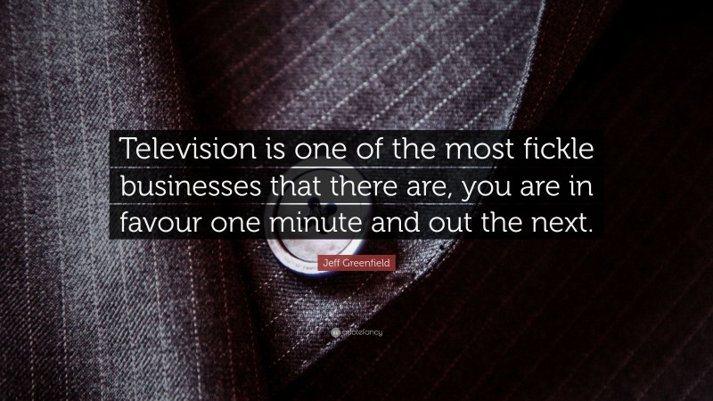 Jeff Greenfield Quote: “Television is one of the most fickle businesses that there are, you are in favour one minute and out the next.”