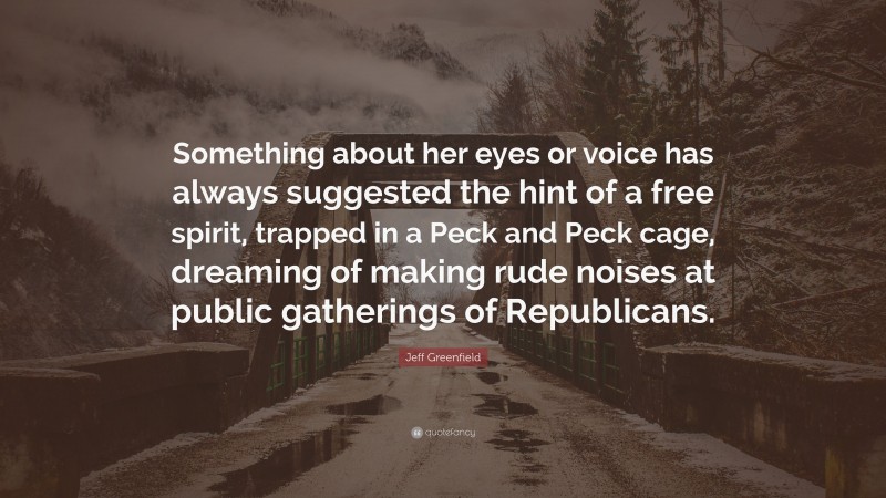 Jeff Greenfield Quote: “Something about her eyes or voice has always suggested the hint of a free spirit, trapped in a Peck and Peck cage, dreaming of making rude noises at public gatherings of Republicans.”
