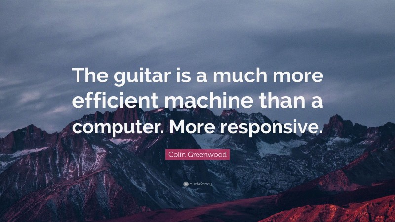 Colin Greenwood Quote: “The guitar is a much more efficient machine than a computer. More responsive.”