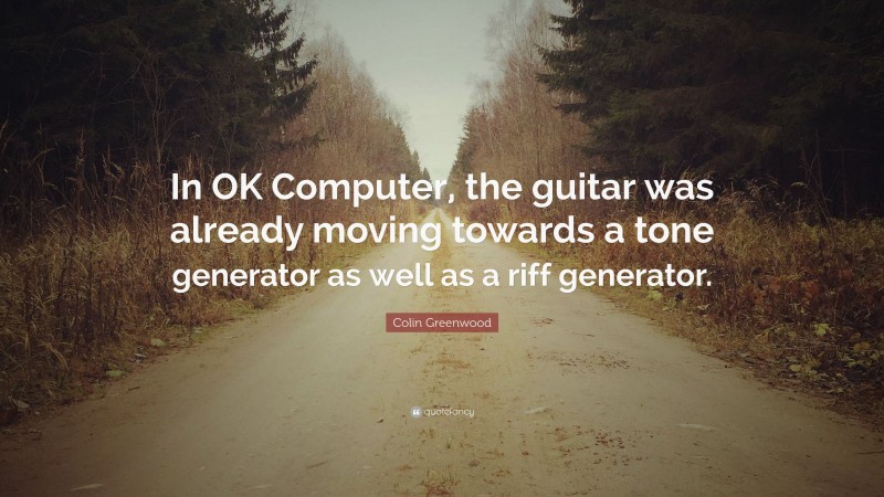 Colin Greenwood Quote: “In OK Computer, the guitar was already moving towards a tone generator as well as a riff generator.”