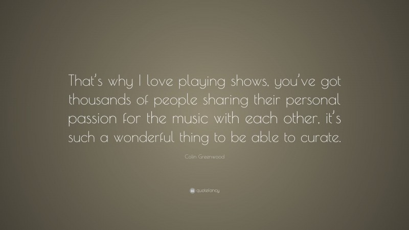 Colin Greenwood Quote: “That’s why I love playing shows, you’ve got thousands of people sharing their personal passion for the music with each other, it’s such a wonderful thing to be able to curate.”