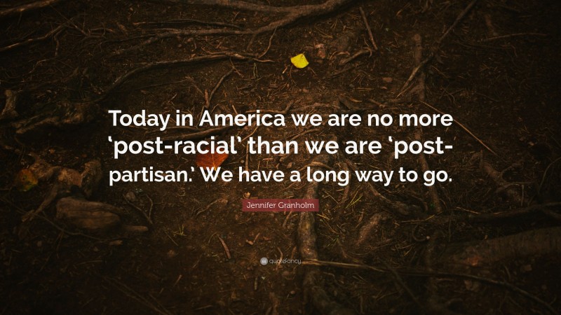 Jennifer Granholm Quote: “Today in America we are no more ‘post-racial’ than we are ‘post-partisan.’ We have a long way to go.”