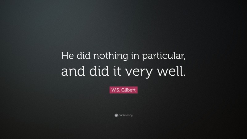 W.S. Gilbert Quote: “He did nothing in particular, and did it very well.”