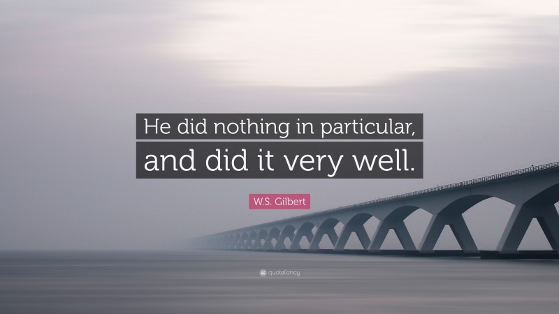 W.S. Gilbert Quote: “He did nothing in particular, and did it very well.”