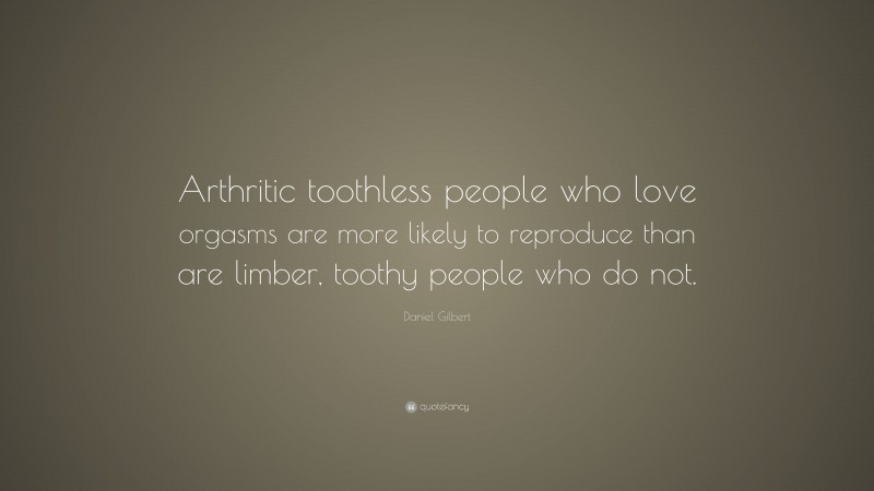 Daniel Gilbert Quote: “Arthritic toothless people who love orgasms are more likely to reproduce than are limber, toothy people who do not.”