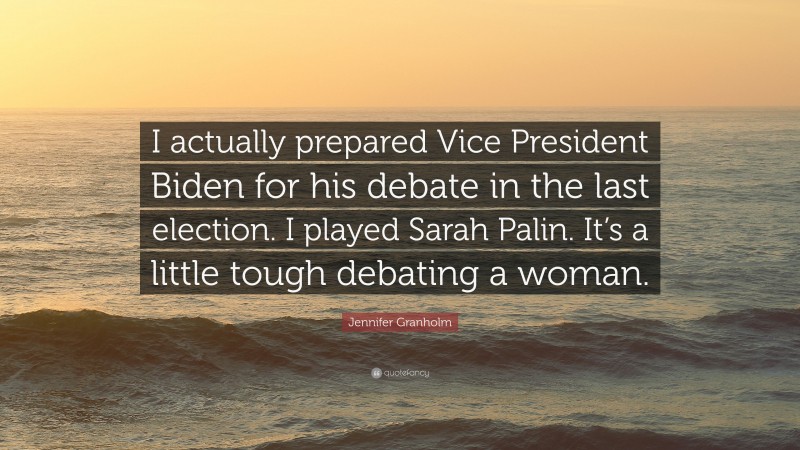 Jennifer Granholm Quote: “I actually prepared Vice President Biden for his debate in the last election. I played Sarah Palin. It’s a little tough debating a woman.”