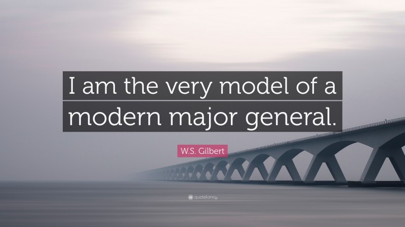 W.S. Gilbert Quote: “I am the very model of a modern major general.”