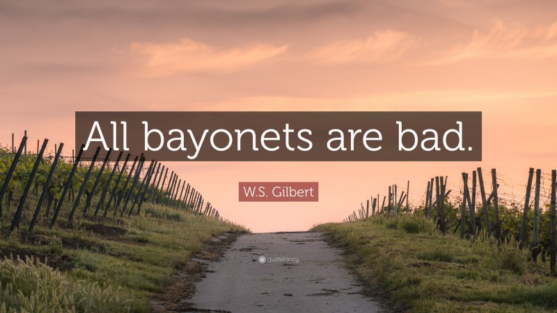 W.S. Gilbert Quote: “All bayonets are bad.”
