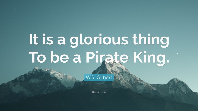 W.S. Gilbert Quote: “It is a glorious thing To be a Pirate King.”