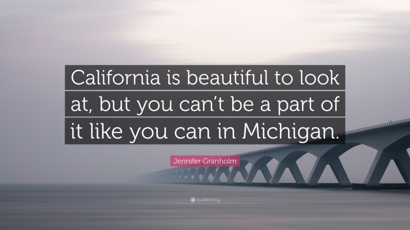 Jennifer Granholm Quote: “California is beautiful to look at, but you can’t be a part of it like you can in Michigan.”