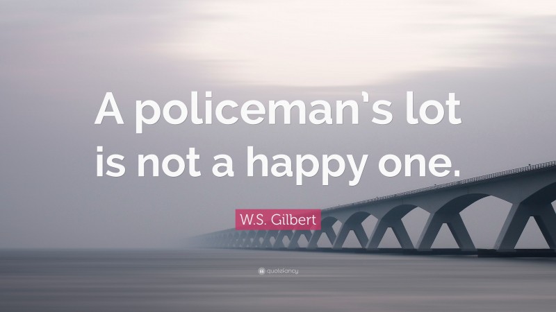 W.S. Gilbert Quote: “A policeman’s lot is not a happy one.”