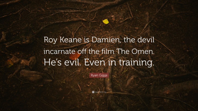 Ryan Giggs Quote: “Roy Keane is Damien, the devil incarnate off the film The Omen. He’s evil. Even in training.”