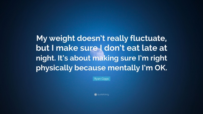 Ryan Giggs Quote: “My weight doesn’t really fluctuate, but I make sure I don’t eat late at night. It’s about making sure I’m right physically because mentally I’m OK.”