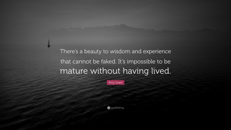 Amy Grant Quote: “There’s a beauty to wisdom and experience that cannot be faked. It’s impossible to be mature without having lived.”