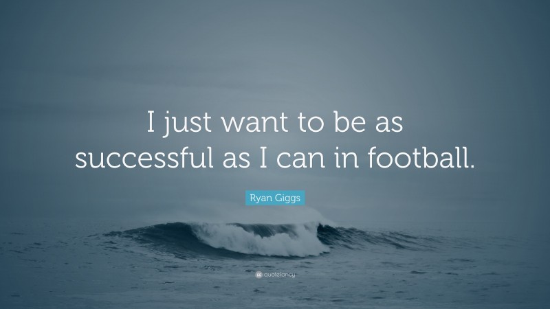 Ryan Giggs Quote: “I just want to be as successful as I can in football.”