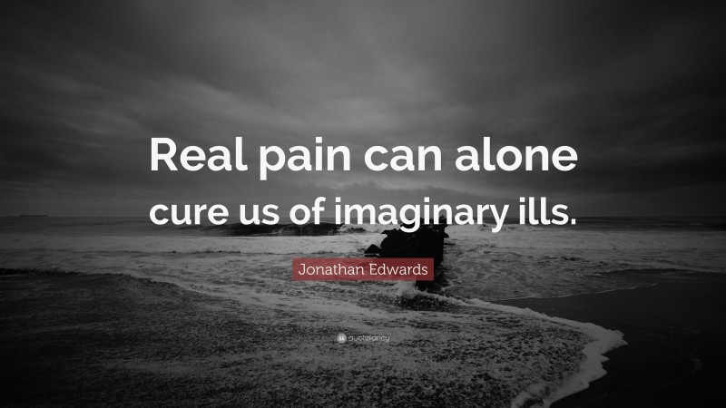 Jonathan Edwards Quote: “Real pain can alone cure us of imaginary ills.”