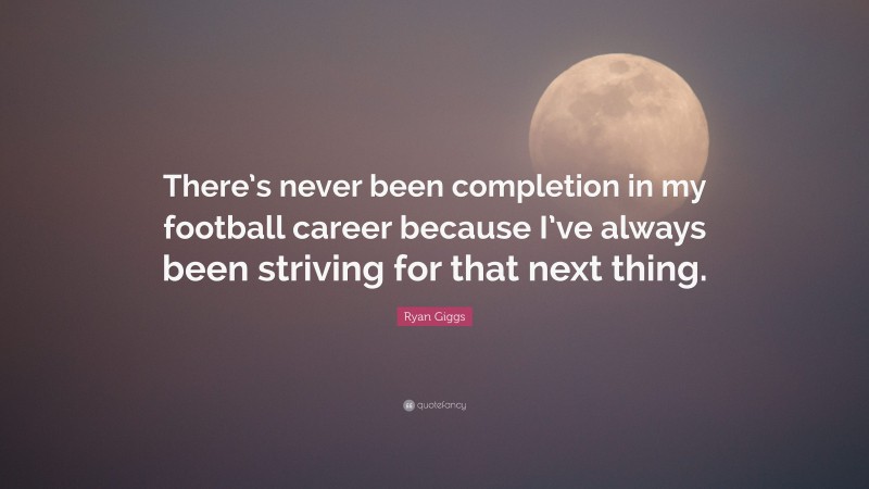 Ryan Giggs Quote: “There’s never been completion in my football career because I’ve always been striving for that next thing.”