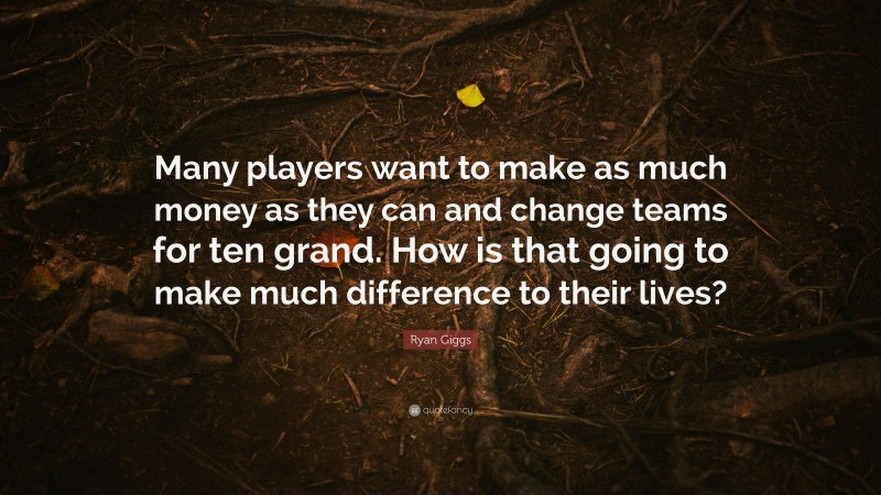 Ryan Giggs Quote: “Many players want to make as much money as they can and change teams for ten grand. How is that going to make much difference to their lives?”
