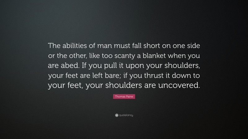 Thomas Paine Quote: “The abilities of man must fall short on one side or the other, like too scanty a blanket when you are abed. If you pull it upon your shoulders, your feet are left bare; if you thrust it down to your feet, your shoulders are uncovered.”