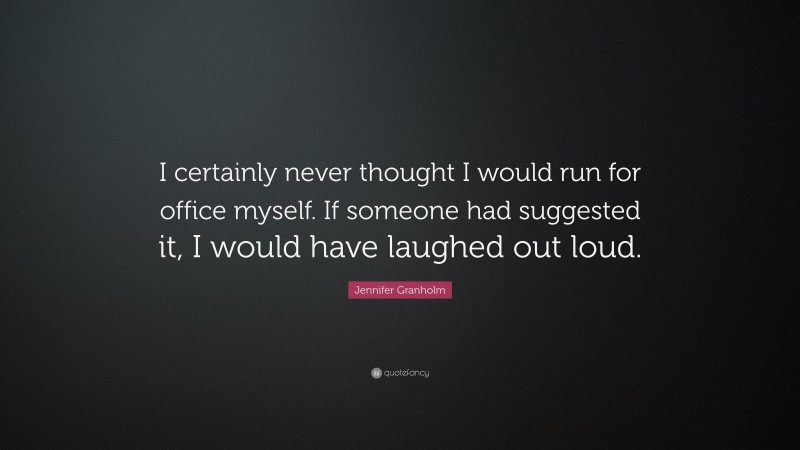 Jennifer Granholm Quote: “I certainly never thought I would run for office myself. If someone had suggested it, I would have laughed out loud.”
