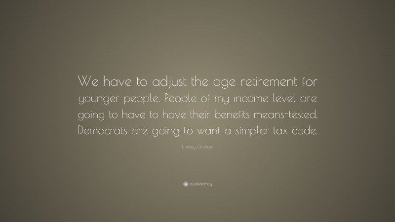 Lindsey Graham Quote: “We have to adjust the age retirement for younger people. People of my income level are going to have to have their benefits means-tested. Democrats are going to want a simpler tax code.”