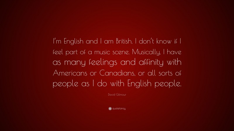 David Gilmour Quote: “I’m English and I am British. I don’t know if I feel part of a music scene. Musically, I have as many feelings and affinity with Americans or Canadians, or all sorts of people as I do with English people.”