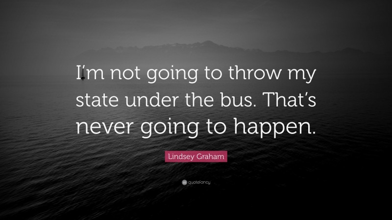 Lindsey Graham Quote: “I’m not going to throw my state under the bus. That’s never going to happen.”