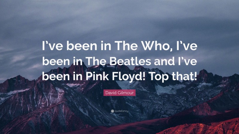David Gilmour Quote: “I’ve been in The Who, I’ve been in The Beatles and I’ve been in Pink Floyd! Top that!”