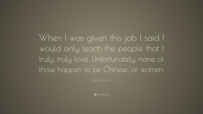 David Gilmour Quote: “When I was given this job I said I would only teach the people that I truly, truly love. Unfortunately, none of those happen to be Chinese, or women.”