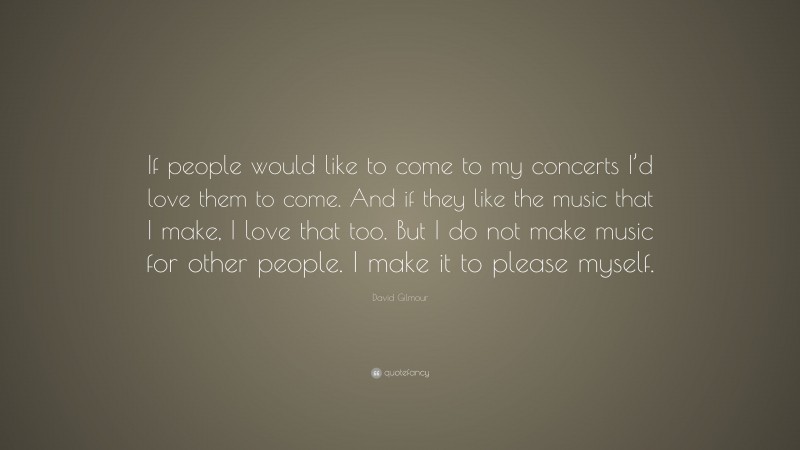 David Gilmour Quote: “If people would like to come to my concerts I’d love them to come. And if they like the music that I make, I love that too. But I do not make music for other people. I make it to please myself.”