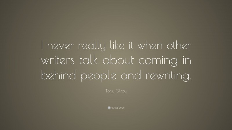Tony Gilroy Quote: “I never really like it when other writers talk about coming in behind people and rewriting.”