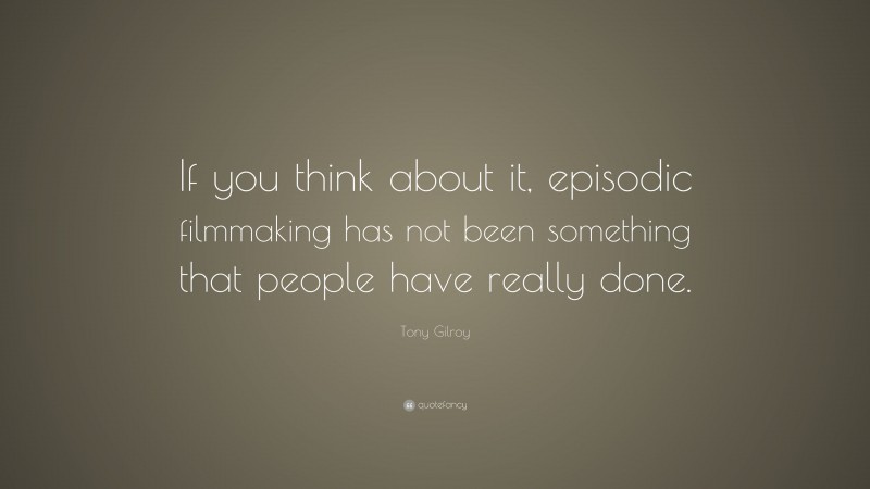 Tony Gilroy Quote: “If you think about it, episodic filmmaking has not been something that people have really done.”
